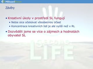 Závěry Kreativní úkoly v prostředí SL fungují Nelze sice očekávat všeobecnou účast Koncentrace kreativních lidí je ale vyšší než v RL Dozvěděli jsme se více o zájmech a hodnotách obyvatel SL 