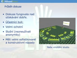 Průběh diskuse Diskuse fungovala nad očekávání dobře. Účastníci byli: Velmi ochotní Slušní (nezneužívali anonymity) Měli velmi sofistikované a konstruktivní nápady Naše virutální studio 