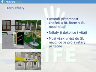 Hlavní závěry Avataři přítomnost značek a RL firem v SL neodmítají Někdy ji dokonce i vítají Musí však vnést do SL něco, co je pro avatary užitečné 