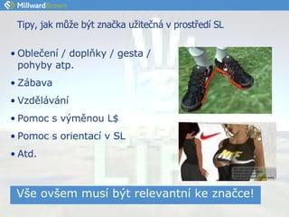 Tipy, jak může být značka užitečná v prostředí SL Oblečení / doplňky / gesta / pohyby atp. Zábava Vzdělávání Pomoc s výměnou L $ Pomoc s orientací v SL Atd. Vše ovšem musí být relevantní ke značce! 