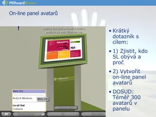 On-line panel avatarů Krátký dotazník s cílem: 1) Zjistit, kdo SL obývá a proč 2) Vytvořit on-line panel avatarů DOSUD: Téměř 300 avatarů v panelu  