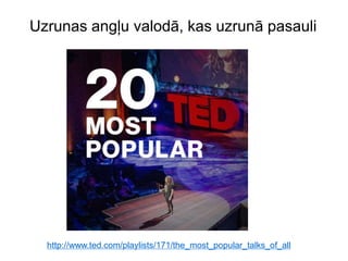 http://www.ted.com/playlists/171/the_most_popular_talks_of_all
Uzrunas angļu valodā, kas uzrunā pasauli
 