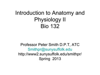Introduction to Anatomy and
Physiology II
Bio 132
Professor Peter Smith D.P.T, ATC
Smithpr@sunysuffolk.edu
http://www2.sunysuffolk.edu/smithpr/
Spring 2013
 