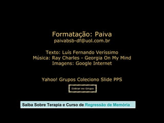 Texto: Luís Fernando Veríssimo Música:  Ray Charles - Georgia On My Mind Imagens: Google Internet Yahoo! Grupos Coleciono Slide PPS Formatação: Paiva [email_address] Saiba Sobre Terapia e Curso de   Regressão de Memória  