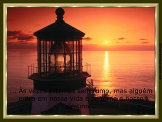 ... Às vezes estamos sem rumo, mas alguém entra em nossa vida e se torna o nosso destino... 