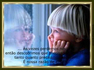 ... Às vezes perdemos nossa fé, então descobrimos que precisamos acreditar, tanto quanto precisamos respirar... É nossa razão de existir... 