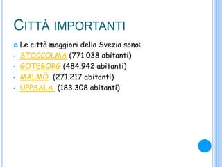 CITTÀ IMPORTANTI
 Le città maggiori della Svezia sono:
• STOCCOLMA (771.038 abitanti)
• GOTEBORG (484.942 abitanti)
• MALMÖ (271.217 abitanti)
• UPPSALA (183.308 abitanti)
 