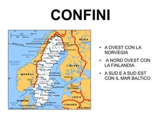 CONFINI
● A OVEST CON LA
NORVEGIA
● A NORD OVEST CON
LA FINLANDIA
● A SUD E A SUD EST
CON IL MAR BALTICO
 