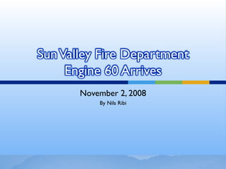 Sun Valley Fire Department
     Engine 60 Arrives
       November 2, 2008
           By Nils Ribi
 