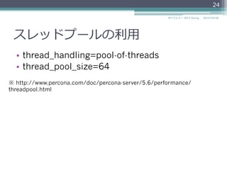 スレッドプールの利利⽤用
•  thread_handling=pool-of-threads
•  thread_pool_size=64
2015/03/26サバフェス！  2015 Spring
24
※ http://www.percona.com/doc/percona-server/5.6/performance/
threadpool.html
 