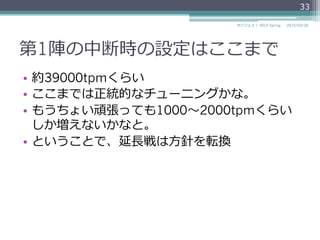 第1陣の中断時の設定はここまで
•  約39000tpmくらい
•  ここまでは正統的なチューニングかな。
•  もうちょい頑張っても1000〜～2000tpmくらい
しか増えないかなと。
•  ということで、延⻑⾧長戦は⽅方針を転換
2015/03/26サバフェス！  2015 Spring
33
 