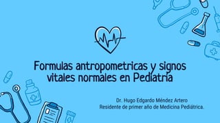 Formulas antropometricas y signos
vitales normales en Pediatría
Dr. Hugo Edgardo Méndez Artero
Residente de primer año de Medicina Pediátrica.
 