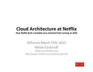 Cloud	
  Architecture	
  at	
  Ne0lix	
  
How	
  Ne0lix	
  Built	
  a	
  Scalable	
  Java	
  oriented	
  PaaS	
  running	
  on	
  AWS	
  



                 SVForum	
  March	
  27th,	
  2012	
  
                      Adrian	
  Cockcro9	
  
                      @adrianco	
  #ne=lixcloud	
  
              h@p://www.linkedin.com/in/adriancockcro9	
  
 