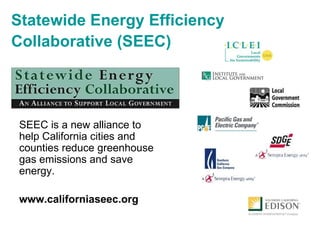 Statewide Energy Efficiency Collaborative (SEEC) SEEC is a new alliance to help California cities and counties reduce greenhouse gas emissions and save energy. www.californiaseec.org 