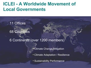 11 Offices 68 Countries 6 Continents (over 1200 members) Climate Change Mitigation Climate Adaptation / Resilience Sustainability Performance ICLEI - A Worldwide Movement of Local Governments 