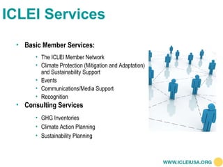 ICLEI Services Basic Member Services: The ICLEI Member Network Climate Protection (Mitigation and Adaptation) and Sustainability Support Events Communications/Media Support Recognition Consulting Services GHG Inventories Climate Action Planning Sustainability Planning 