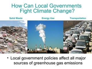 How Can Local Governments  Fight Climate Change? Local government policies affect all major sources of greenhouse gas emissions Solid Waste  Energy Use  Transportation  