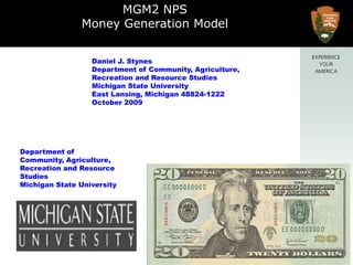 MGM2 NPSMoney Generation Model Daniel J. StynesDepartment of Community, Agriculture,Recreation and Resource StudiesMichigan State UniversityEast Lansing, Michigan 48824-1222October 2009Department of Community, Agriculture,Recreation and Resource StudiesMichigan State University