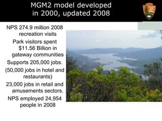 MGM2 model developedin 2000, updated 2008US Department of the InteriorNATIONAL PARK SERVICENPS 274.9 million 2008 recreation visits Park visitors spent $11.56 Billion in gateway communitiesSupports 205,000 jobs.(50,000 jobs in hotel and restaurants)23,000 jobs in retail and amusements sectors.NPS employed 24,954 people in 2008