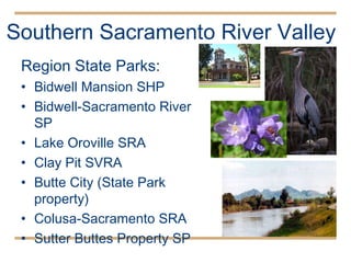 Southern Sacramento River Valley  Region State Parks: Bidwell Mansion SHP  Bidwell-Sacramento River SP Lake Oroville SRA Clay Pit SVRA Butte City (State Park property) Colusa-Sacramento SRA Sutter Buttes Property SP 