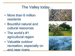 The Valley today… More than 6 million residents Bountiful natural and cultural resources  The world’s #1 agricultural region Valuable outdoor recreation, especially on and near rivers 