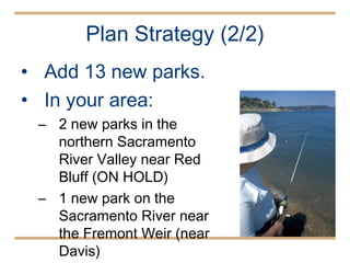 Add 13 new parks. In your area: 2 new parks in the northern Sacramento River Valley near Red Bluff (ON HOLD) 1 new park on the Sacramento River near the Fremont Weir (near Davis) Plan Strategy (2/2) 