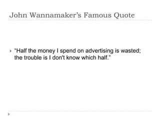 John Wannamaker’s Famous Quote	<br />“Half the money I spend on advertising is wasted; the trouble is I don't know which h...