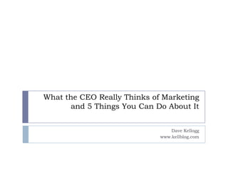 What the CEO Really Thinks of Marketing and 5 Things You Can Do About It,[object Object],Dave Kellogg,[object Object],www.kellblog.com,[object Object]