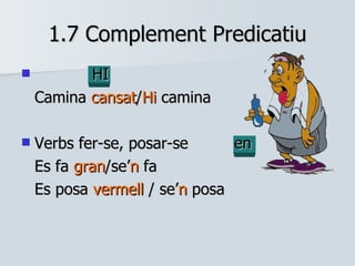 1.7 Complement Predicatiu HI Camina  cansat / Hi   camina Verbs fer-se, posar-se en Es fa  gran /se’ n  fa Es posa  vermell  / se’ n  posa 