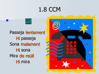 1.8 CCM HI Passeja  lentament   Hi   passeja Sona  malament   Hi  sona Mira  de reüll   Hi  mira 