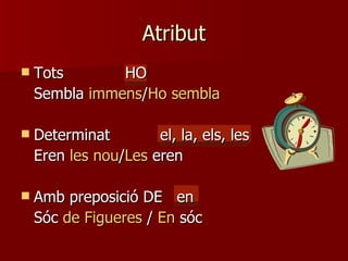 Atribut Tots HO Sembla  immens / Ho sembla Determinat el, la, els, les Eren  les nou / Les  eren Amb preposició DE  en Sóc  de Figueres  /  En  sóc 