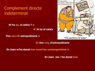 Complement directe  indeterminat  Hi ha  pa , al calaix ? > Tinc  uns CD  extraordinaris > En Joan m’ha donat  tres novel·les contemporànies  > N’  hi ha al calaix En  tinc  uns , d’extraordinaris  En Joan  me  n ’ha donat  tres 