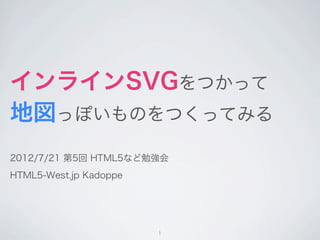 インラインSVGをつかって
地図っぽいものをつくってみる
2012/7/21 第5回 HTML5など勉強会
HTML5-West.jp Kadoppe




                        1
 