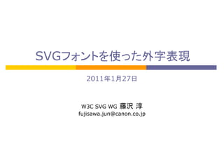 SVGフォントを使った外字表現
2011年1月27日

W3C SVG WG 藤沢 淳
fujisawa.jun@canon.co.jp

 