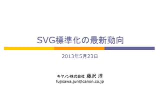 SVG標準化の最新動向
2013年5月23日

キヤノン株式会社 藤沢 淳
fujisawa.jun@canon.co.jp

 