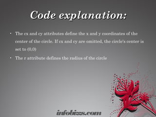 Code explanation:Code explanation:
• The cx and cy attributes define the x and y coordinates of the
center of the circle. If cx and cy are omitted, the circle's center is
set to (0,0)
• The r attribute defines the radius of the circle
infobizzs.com
 