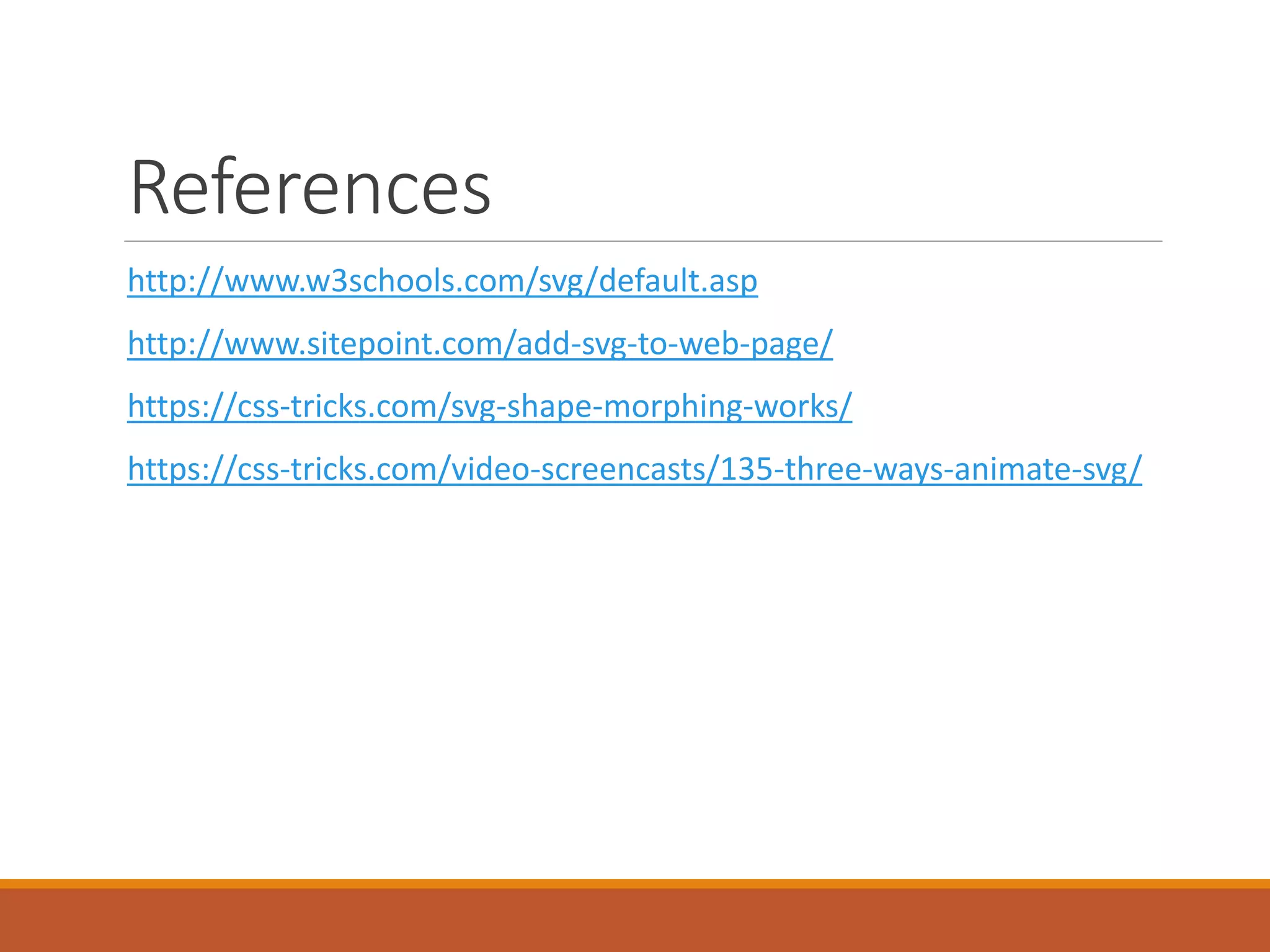 References
http://www.w3schools.com/svg/default.asp
http://www.sitepoint.com/add-svg-to-web-page/
https://css-tricks.com/svg-shape-morphing-works/
https://css-tricks.com/video-screencasts/135-three-ways-animate-svg/
 
