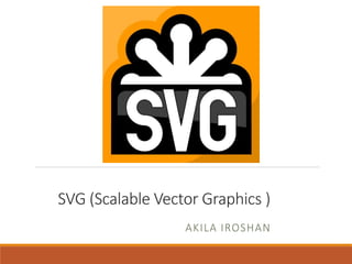 SVG (Scalable Vector Graphics )
AKILA IROSHAN
 