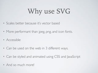 Why use SVG
• Scales better because it’s vector based
• More performant than jpeg, png, and icon fonts.
• Accessible
• Can...