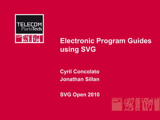 Electronic Program Guides using SVG,[object Object],Cyril Concolato,[object Object],Jonathan Sillan,[object Object],SVG Open 2010,[object Object]