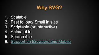Why SVG?
1. Scalable
2. Fast to load/ Small in size
3. Scriptable (or Interactive)
4. Animatable
5. Searchable
6. Support on Browsers and Mobile
 