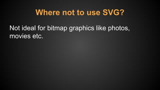 Where not to use SVG?
Not ideal for bitmap graphics like photos,
movies etc.
 