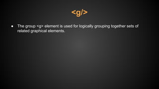 ● The group <g> element is used for logically grouping together sets of
related graphical elements.
<g/>
 