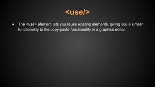 ● The <use> element lets you reuse existing elements, giving you a similar
functionality to the copy-paste functionality in a graphics editor.
<use/>
 