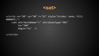 <set>
<circle cx="30" cy="30" r="25" style="stroke: none; fill:
#0000ff;">
<set attributeName="r" attributeType="XML"
to="100"
begin="5s" />
</circle>
 