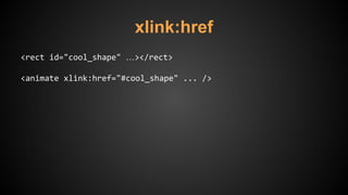 xlink:href
<rect id="cool_shape" …></rect>
<animate xlink:href="#cool_shape" ... />
 