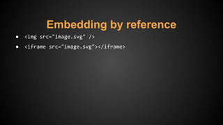 Embedding by reference
● <img src="image.svg" />
● <iframe src="image.svg"></iframe>
 