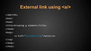 External link using <a/>
<!DOCTYPE>
<html>
<head>
<title>Grouping g element</title>
</head>
<body>
<a href="helloWord.svg">hello</a>
</svg>
</body>
</html>
 