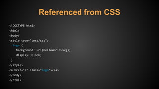 Referenced from CSS
<!DOCTYPE html>
<html>
<body>
<style type="text/css">
.logo {
background: url(helloWorld.svg);
display: block;
}
</style>
<a href="/" class="logo"></a>
</body>
</html>
 