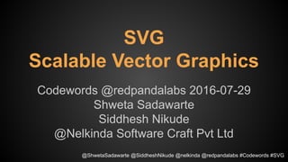 SVG
Scalable Vector Graphics
Codewords @redpandalabs 2016-07-29
Shweta Sadawarte
Siddhesh Nikude
@Nelkinda Software Craft Pvt Ltd
@ShwetaSadawarte @SiddheshNikude @nelkinda @redpandalabs #Codewords #SVG
 
